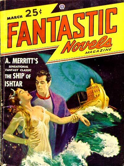 Cover of Fantastic Novels, March 1948.

Dominating the composition is a heroic man and a mystical woman standing amid churning green sea waves. The man, with a stern and focused expression, clasps the woman's waist as she swoons backward, her golden hair and flowing white gown adding to her ethereal presence. Behind them, a glowing golden ship sails across the water, symbolizing the fantastical journey within.

The background features a vivid swirl of deep blues and greens, evoking both the sea and a cosmic or magical atmosphere. Above the artwork, bold yellow and red typography shouts the title: “Fantastic Novels Magazine”, priced at 25¢, with a banner highlighting A. Merritt’s sensational fantasy classic, The Ship of Ishtar.

https://commons.wikimedia.org/wiki/Category:Fantastic_Novels_covers#/media/File:Fantastic_novels_194803.jpg