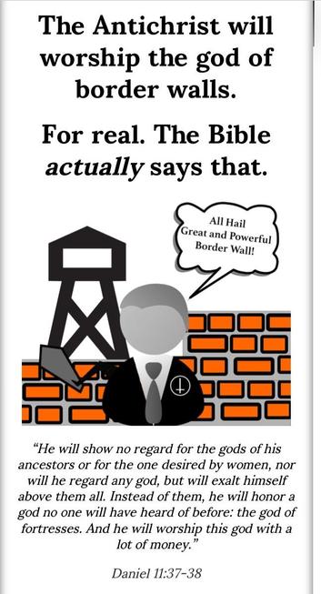 Screenshot from the link:
“The Antichrist will worship the god of border walls”

Then there’s an illustration of a person wearing an upside down cross standing in front of a brick wall that says “All hail great and powerful border wall!”

"He will show no regard for the gods of his ancestors or for the one desired by women, nor will he regard any god, but will exalt himself above them all. Instead of them, he will honor a god no one will have heard of before: the god of fortresses. And he will worship this god with a lot of money."
Daniel 11:37-38