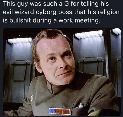 This guy was such a G for telling his evil wizard cyborg boss that his religion is bullshit during a work meeting.

[Image of Admiral Motti in Star Wars, Scene 18]